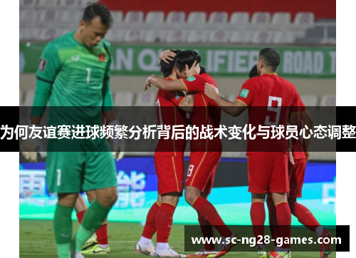 为何友谊赛进球频繁分析背后的战术变化与球员心态调整 为何友谊赛进球频繁分析背后的战术变化与球员心态调整