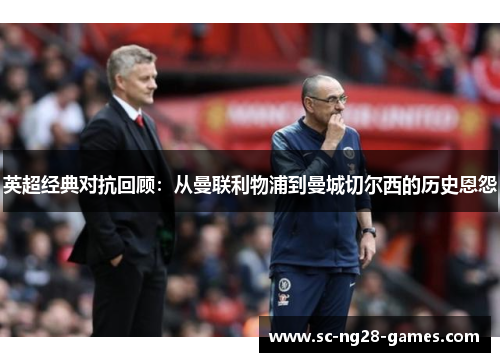 英超经典对抗回顾：从曼联利物浦到曼城切尔西的历史恩怨