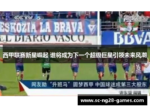 西甲联赛新星崛起 谁将成为下一个超级巨星引领未来风潮