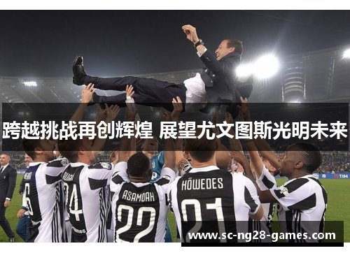 跨越挑战再创辉煌 展望尤文图斯光明未来 跨越挑战再创辉煌 展望尤文图斯光明未来