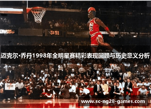 迈克尔·乔丹1998年全明星赛精彩表现回顾与历史意义分析 迈克尔·乔丹1998年全明星赛精彩表现回顾与历史意义分析