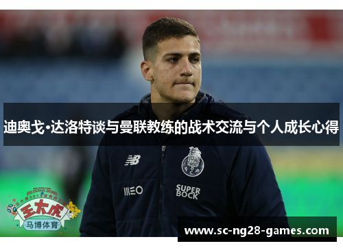 迪奥戈·达洛特谈与曼联教练的战术交流与个人成长心得 迪奥戈·达洛特谈与曼联教练的战术交流与个人成长心得