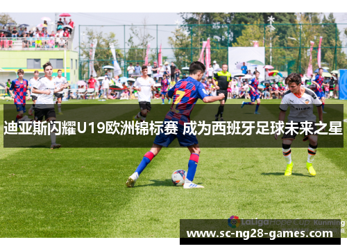 迪亚斯闪耀U19欧洲锦标赛 成为西班牙足球未来之星 迪亚斯闪耀U19欧洲锦标赛 成为西班牙足球未来之星