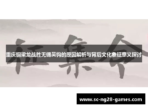 重庆铜梁龙战胜无锡吴钩的原因解析与背后文化象征意义探讨 重庆铜梁龙战胜无锡吴钩的原因解析与背后文化象征意义探讨