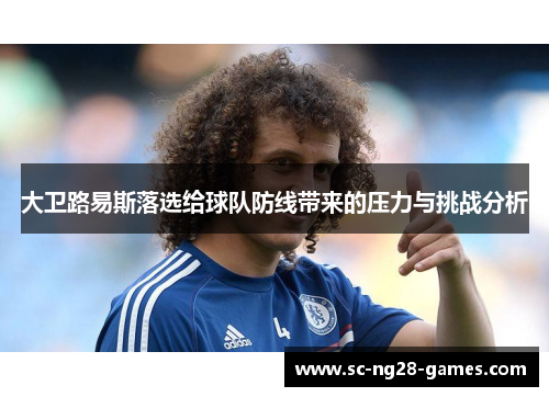 大卫路易斯落选给球队防线带来的压力与挑战分析 大卫路易斯落选给球队防线带来的压力与挑战分析