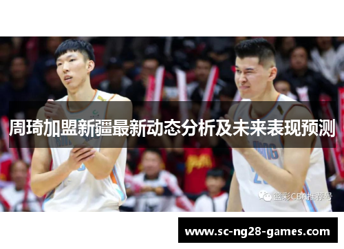 周琦加盟新疆最新动态分析及未来表现预测