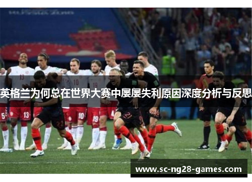 英格兰为何总在世界大赛中屡屡失利原因深度分析与反思 英格兰为何总在世界大赛中屡屡失利原因深度分析与反思