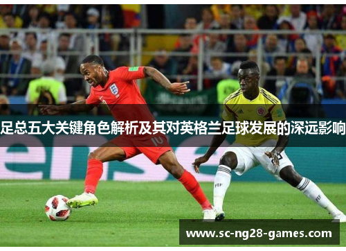 足总五大关键角色解析及其对英格兰足球发展的深远影响
