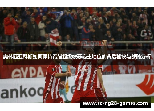 奥林匹亚科斯如何保持希腊超级联赛霸主地位的背后秘诀与战略分析