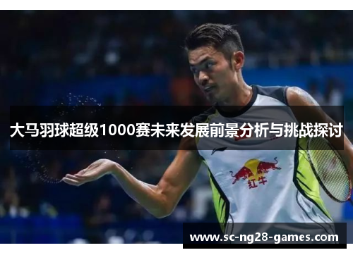 大马羽球超级1000赛未来发展前景分析与挑战探讨 大马羽球超级1000赛未来发展前景分析与挑战探讨