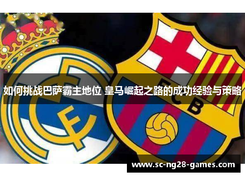 如何挑战巴萨霸主地位 皇马崛起之路的成功经验与策略