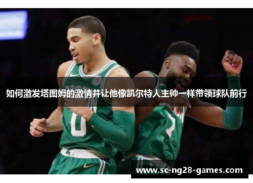 如何激发塔图姆的激情并让他像凯尔特人主帅一样带领球队前行 如何激发塔图姆的激情并让他像凯尔特人主帅一样带领球队前行
