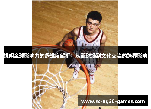 姚明全球影响力的多维度解析：从篮球场到文化交流的跨界影响