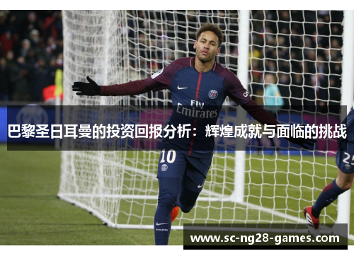 巴黎圣日耳曼的投资回报分析:辉煌成就与面临的挑战 巴黎圣日耳曼的投资回报分析:辉煌成就与面临的挑战