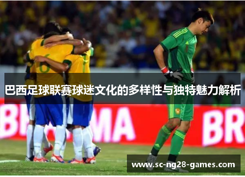 巴西足球联赛球迷文化的多样性与独特魅力解析 巴西足球联赛球迷文化的多样性与独特魅力解析