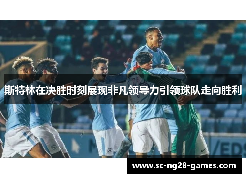 斯特林在决胜时刻展现非凡领导力引领球队走向胜利 斯特林在决胜时刻展现非凡领导力引领球队走向胜利