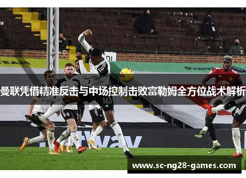 曼联凭借精准反击与中场控制击败富勒姆全方位战术解析 曼联凭借精准反击与中场控制击败富勒姆全方位战术解析