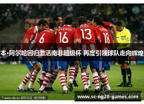 本·阿尔哈回归激活南非超级杯 再度引领球队走向辉煌 本·阿尔哈回归激活南非超级杯 再度引领球队走向辉煌