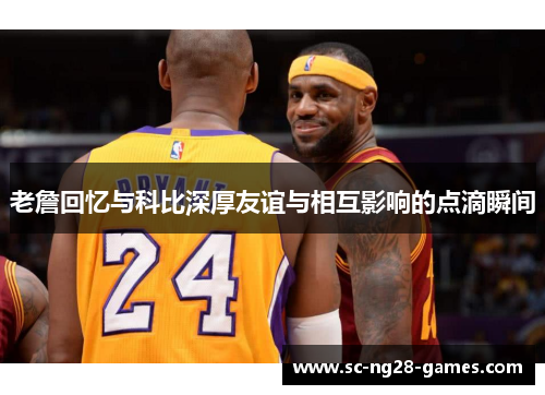 老詹回忆与科比深厚友谊与相互影响的点滴瞬间