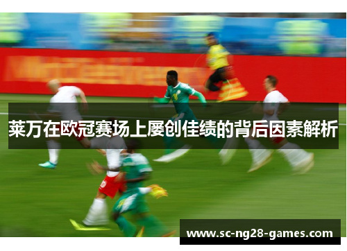 莱万在欧冠赛场上屡创佳绩的背后因素解析 莱万在欧冠赛场上屡创佳绩的背后因素解析