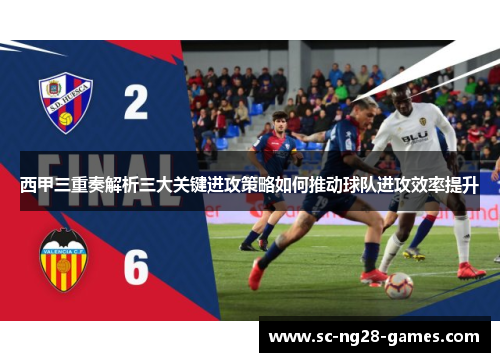 西甲三重奏解析三大关键进攻策略如何推动球队进攻效率提升 西甲三重奏解析三大关键进攻策略如何推动球队进攻效率提升