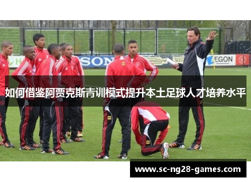 如何借鉴阿贾克斯青训模式提升本土足球人才培养水平 如何借鉴阿贾克斯青训模式提升本土足球人才培养水平