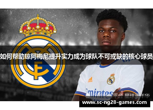 如何帮助琼阿梅尼提升实力成为球队不可或缺的核心球员 如何帮助琼阿梅尼提升实力成为球队不可或缺的核心球员