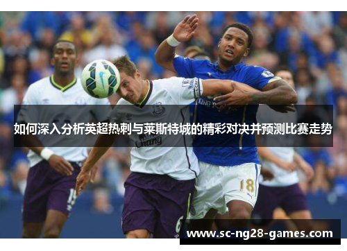 如何深入分析英超热刺与莱斯特城的精彩对决并预测比赛走势 如何深入分析英超热刺与莱斯特城的精彩对决并预测比赛走势