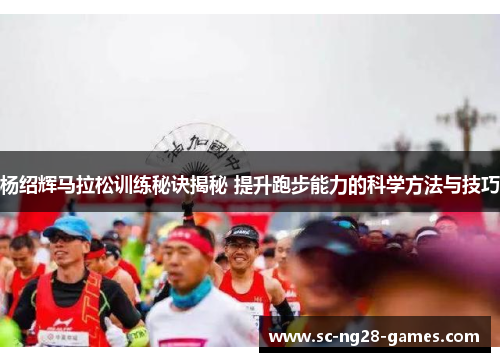 杨绍辉马拉松训练秘诀揭秘 提升跑步能力的科学方法与技巧 杨绍辉马拉松训练秘诀揭秘 提升跑步能力的科学方法与技巧