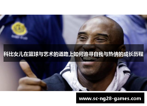 科比女儿在篮球与艺术的道路上如何追寻自我与热情的成长历程 科比女儿在篮球与艺术的道路上如何追寻自我与热情的成长历程