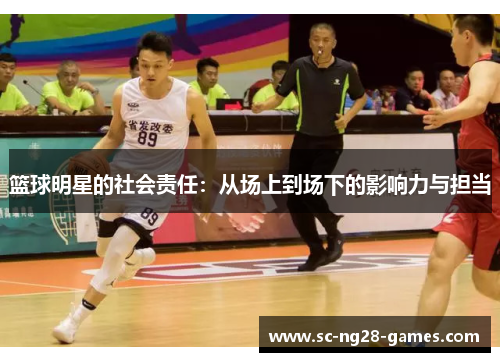 篮球明星的社会责任:从场上到场下的影响力与担当 篮球明星的社会责任:从场上到场下的影响力与担当