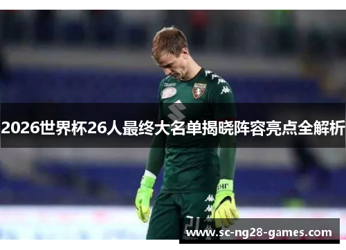 2026世界杯26人最终大名单揭晓阵容亮点全解析