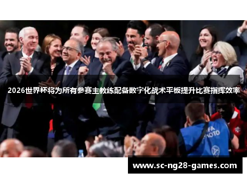 2026世界杯将为所有参赛主教练配备数字化战术平板提升比赛指挥效率