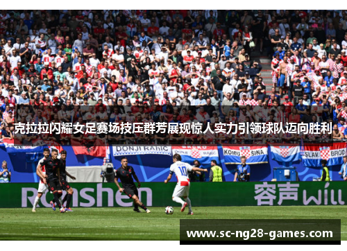 克拉拉闪耀女足赛场技压群芳展现惊人实力引领球队迈向胜利 克拉拉闪耀女足赛场技压群芳展现惊人实力引领球队迈向胜利