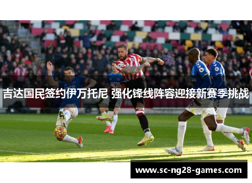 吉达国民签约伊万托尼 强化锋线阵容迎接新赛季挑战