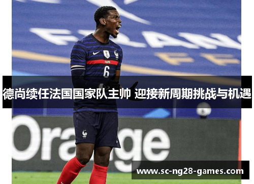 德尚续任法国国家队主帅 迎接新周期挑战与机遇 德尚续任法国国家队主帅 迎接新周期挑战与机遇