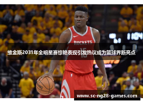 维金斯2031年全明星赛惊艳表现引发热议成为篮球界新亮点 维金斯2031年全明星赛惊艳表现引发热议成为篮球界新亮点