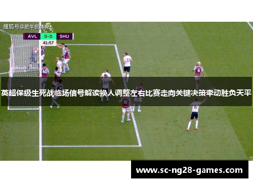 英超保级生死战临场信号解读换人调整左右比赛走向关键决策牵动胜负天平 英超保级生死战临场信号解读换人调整左右比赛走向关键决策牵动胜负天平