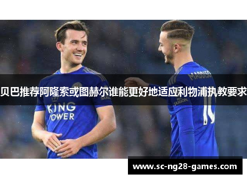 贝巴推荐阿隆索或图赫尔谁能更好地适应利物浦执教要求