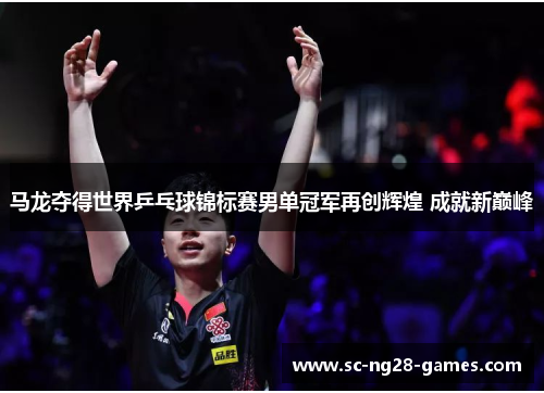 马龙夺得世界乒乓球锦标赛男单冠军再创辉煌 成就新巅峰