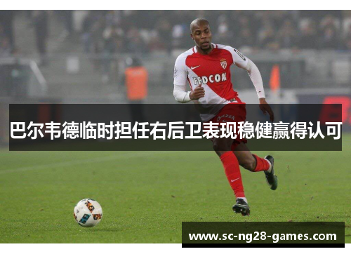 巴尔韦德临时担任右后卫表现稳健赢得认可 巴尔韦德临时担任右后卫表现稳健赢得认可
