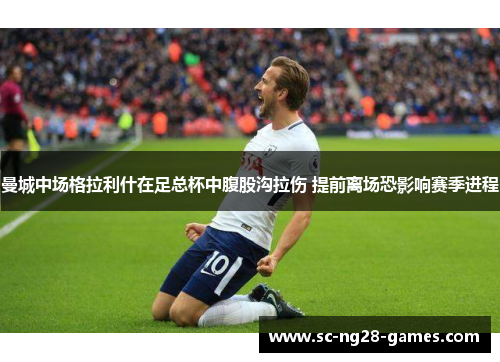 曼城中场格拉利什在足总杯中腹股沟拉伤 提前离场恐影响赛季进程 曼城中场格拉利什在足总杯中腹股沟拉伤 提前离场恐影响赛季进程