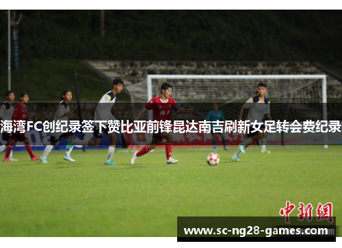 海湾FC创纪录签下赞比亚前锋昆达南吉刷新女足转会费纪录 海湾FC创纪录签下赞比亚前锋昆达南吉刷新女足转会费纪录