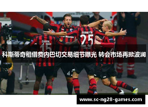 科斯蒂奇租借费内巴切交易细节曝光 转会市场再掀波澜 科斯蒂奇租借费内巴切交易细节曝光 转会市场再掀波澜