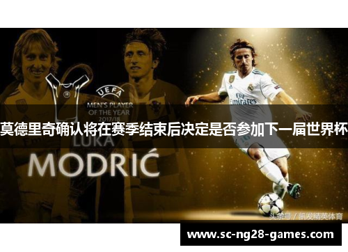 莫德里奇确认将在赛季结束后决定是否参加下一届世界杯 莫德里奇确认将在赛季结束后决定是否参加下一届世界杯