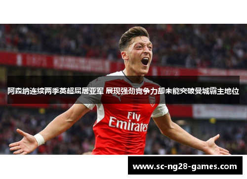 阿森纳连续两季英超屈居亚军 展现强劲竞争力却未能突破曼城霸主地位 阿森纳连续两季英超屈居亚军 展现强劲竞争力却未能突破曼城霸主地位