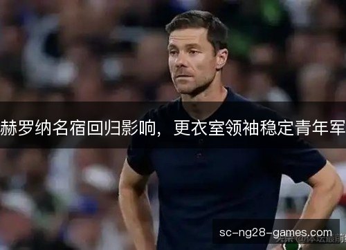 赫罗纳名宿回归影响,更衣室领袖稳定青年军 赫罗纳名宿回归影响,更衣室领袖稳定青年军