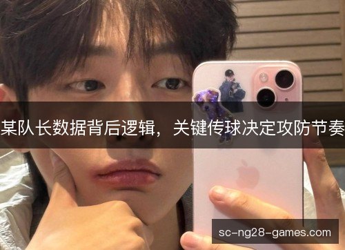 某队长数据背后逻辑,关键传球决定攻防节奏 某队长数据背后逻辑,关键传球决定攻防节奏