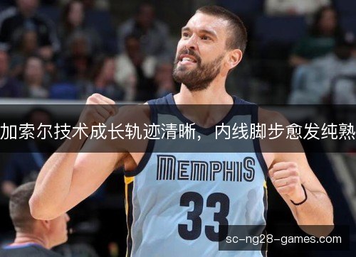 加索尔技术成长轨迹清晰,内线脚步愈发纯熟 加索尔技术成长轨迹清晰,内线脚步愈发纯熟